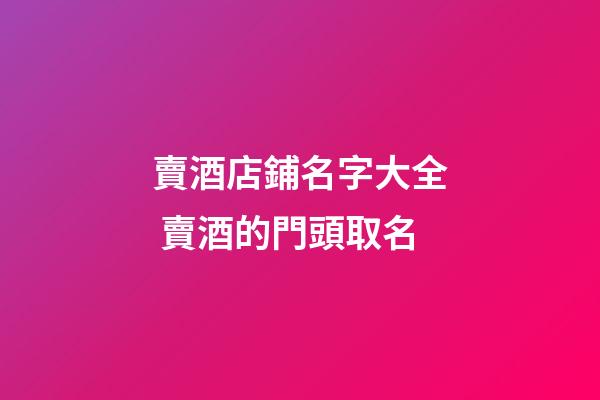 賣酒店鋪名字大全 賣酒的門頭取名-第1張-店鋪起名-玄機派